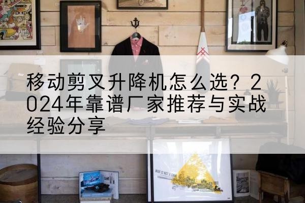 山阴升降平台厂家推荐-移动剪叉升降机怎么选?2024年靠谱厂家推荐与实战经验分享
