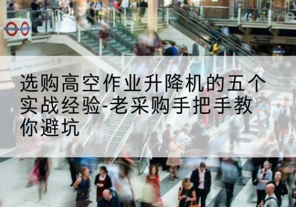 山阴高空作业升降机厂家-选购高空作业升降机的五个实战经验-老采购手把手教你避坑