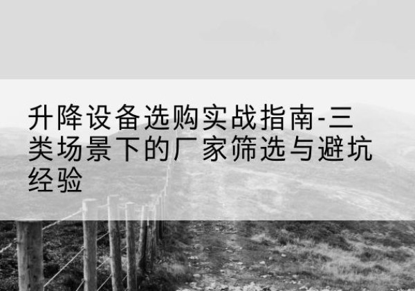 山阴移动式升降机厂家推荐-升降设备选购实战指南-三类场景下的厂家筛选与避坑经验