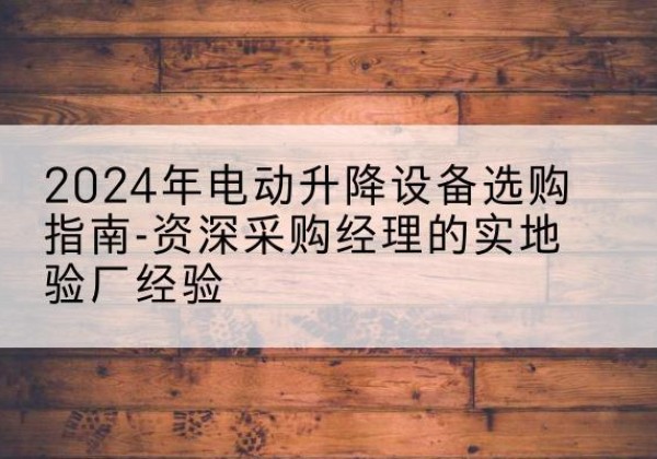 山阴电动剪叉升降平台厂家-2024年电动升降设备选购指南-资深采购经理的实地验厂经验
