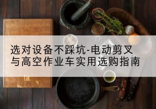 山阴电动剪叉升降平台怎么选-选对设备不踩坑-电动剪叉与高空作业车实用选购指南