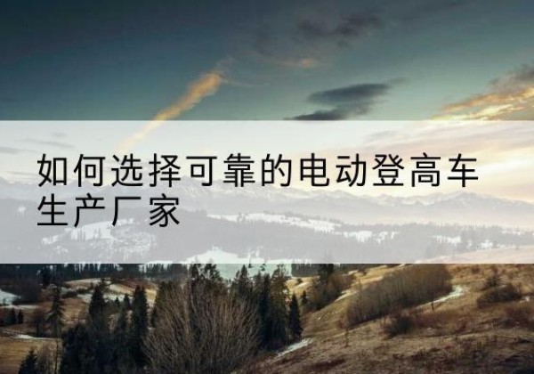 山阴电动登高车厂家-如何选择可靠的电动登高车生产厂家