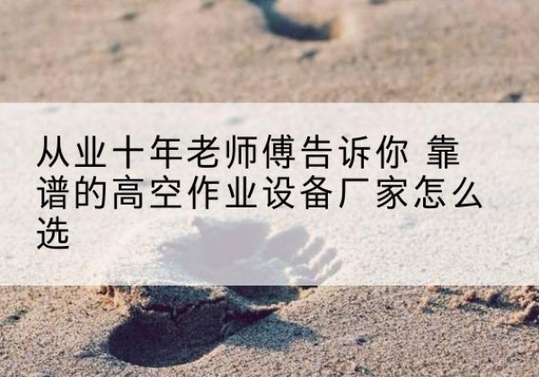 山阴高空作业升降机厂家推荐-从业十年老师傅告诉你 靠谱的高空作业设备厂家怎么选
