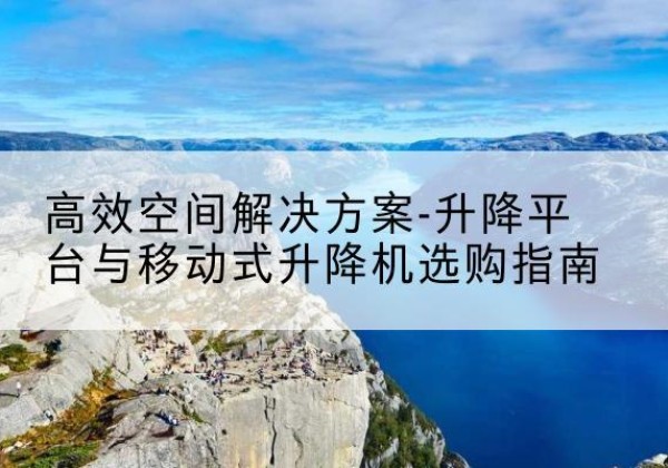 山阴升降平台厂家-*空间解决方案-升降平台与移动式升降机选购指南