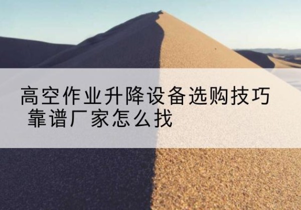 山阴电动升降平台厂家推荐-高空作业升降设备选购技巧 靠谱厂家怎么找