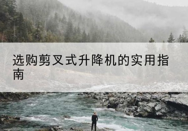 山阴剪叉式升降机怎么选-选购剪叉式升降机的实用指南