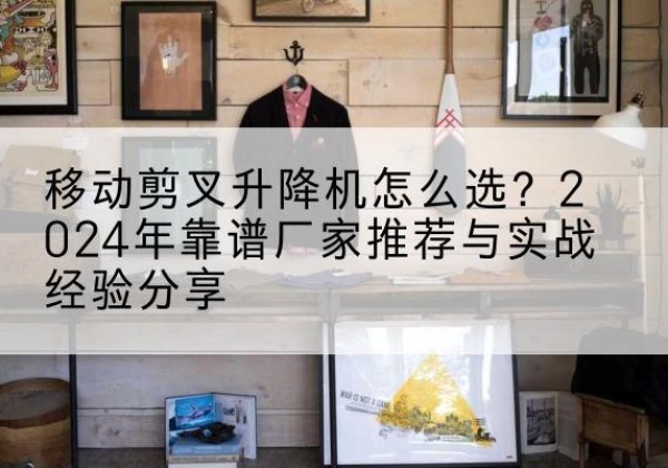 山阴升降平台厂家推荐-移动剪叉升降机怎么选？2024年靠谱厂家推荐与实战经验分享