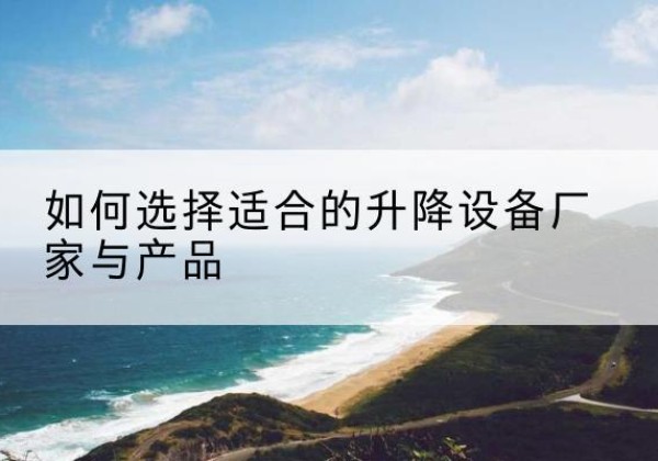 山阴电动升降平台厂家-如何选择适合的升降设备厂家与产品