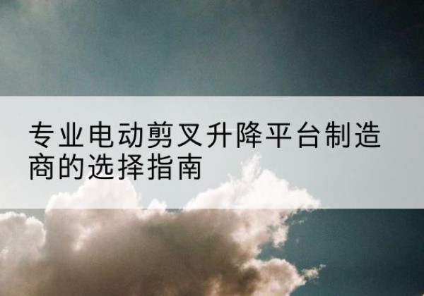 山阴电动剪叉升降平台厂家-专业电动剪叉升降平台制造商的选择指南