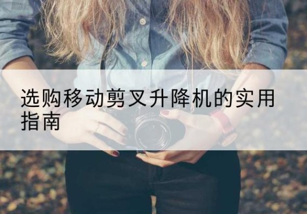 山阴移动剪叉升降机怎么选-选购移动剪叉升降机的实用指南