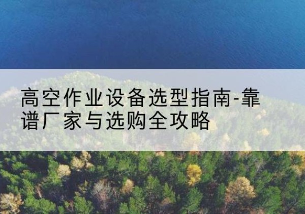 山阴升降车厂家-高空作业设备选型指南-靠谱厂家与选购全攻略