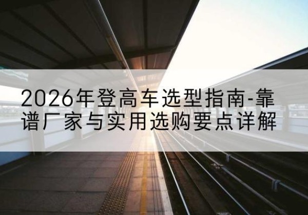 山阴登高车厂家推荐-2026年登高车选型指南-靠谱厂家与实用选购要点详解